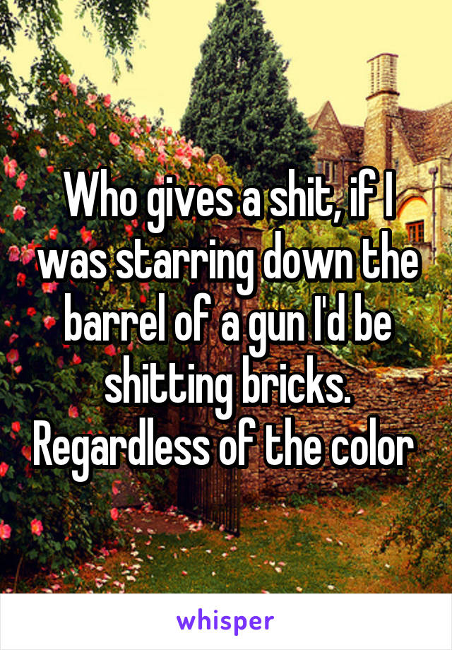 Who gives a shit, if I was starring down the barrel of a gun I'd be shitting bricks. Regardless of the color 