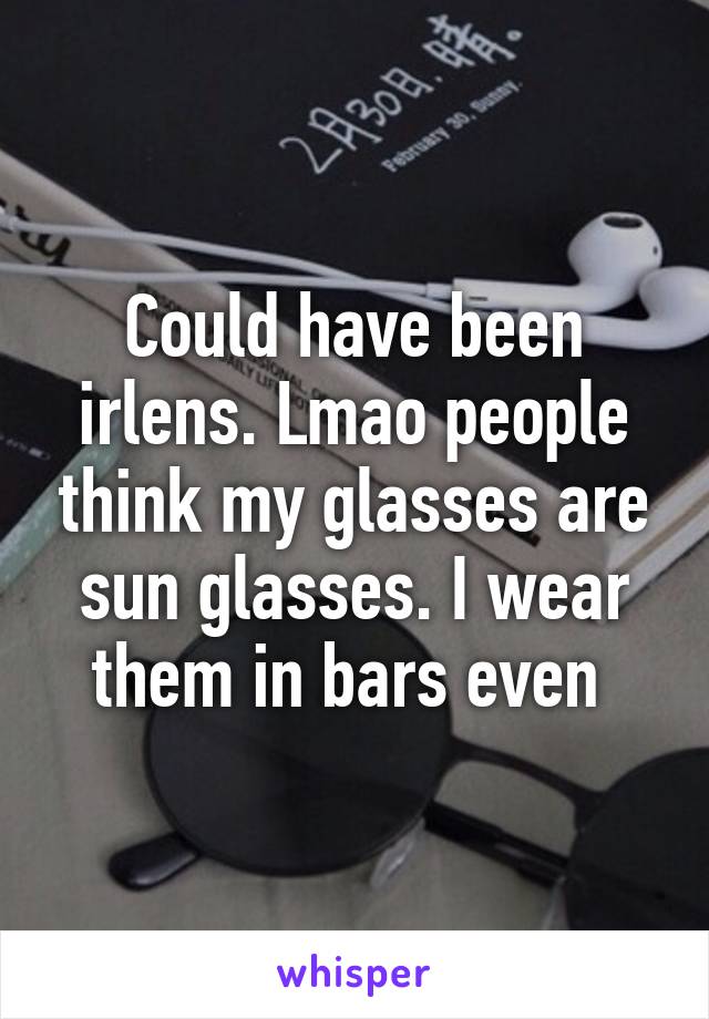 Could have been irlens. Lmao people think my glasses are sun glasses. I wear them in bars even 