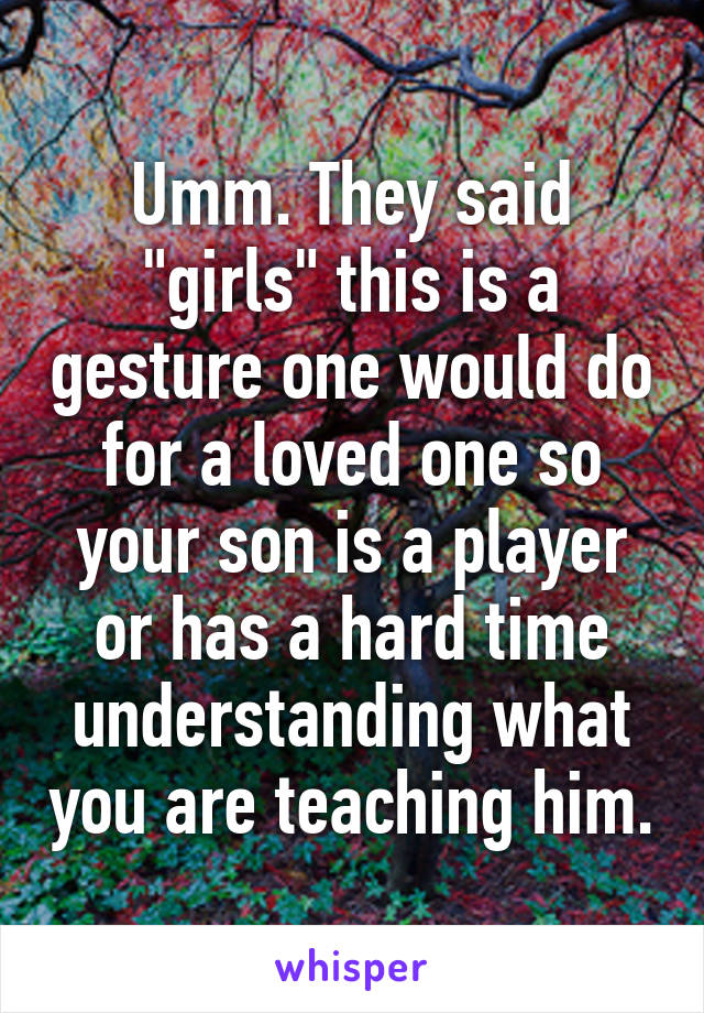 Umm. They said "girls" this is a gesture one would do for a loved one so your son is a player or has a hard time understanding what you are teaching him.