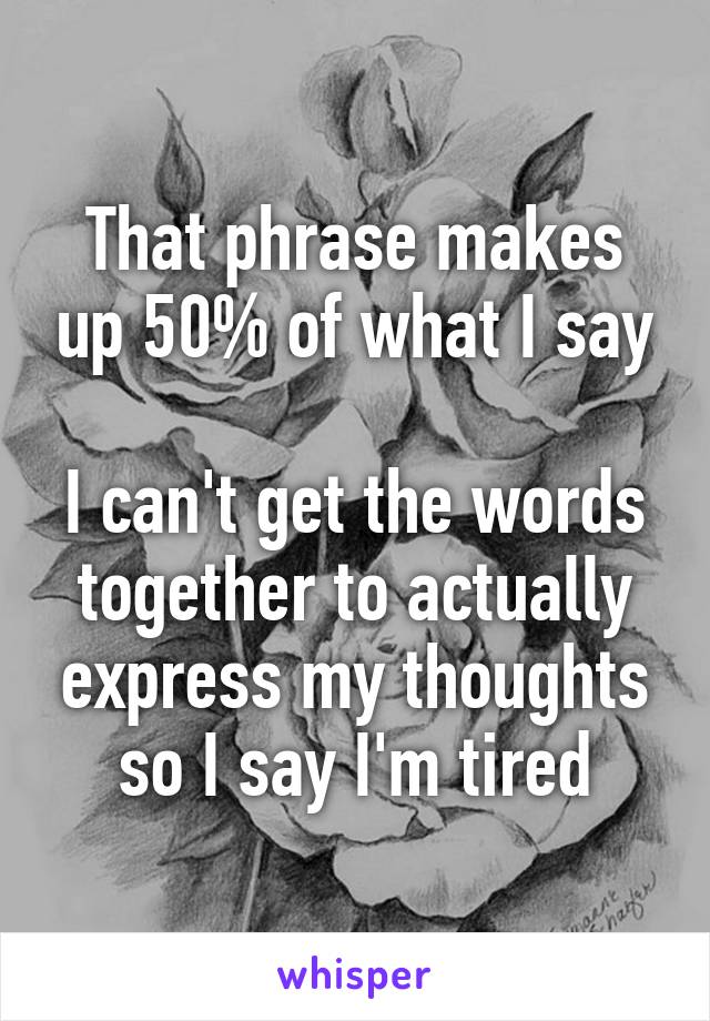 That phrase makes up 50% of what I say

I can't get the words together to actually express my thoughts so I say I'm tired