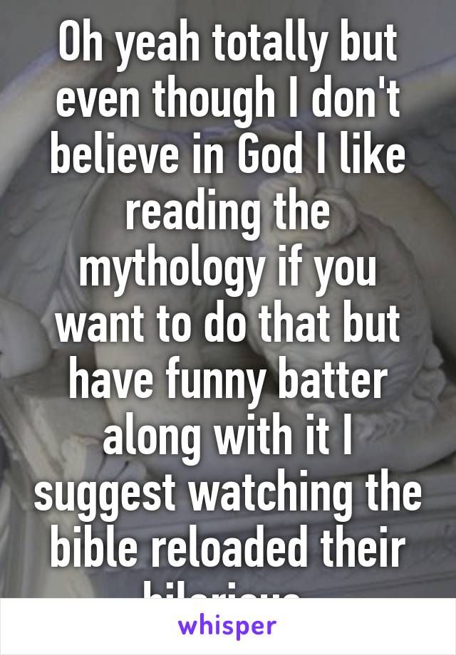 Oh yeah totally but even though I don't believe in God I like reading the mythology if you want to do that but have funny batter along with it I suggest watching the bible reloaded their hilarious 