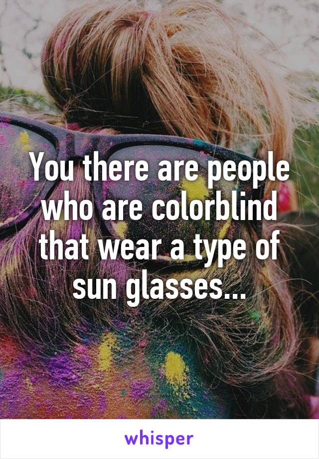 You there are people who are colorblind that wear a type of sun glasses...