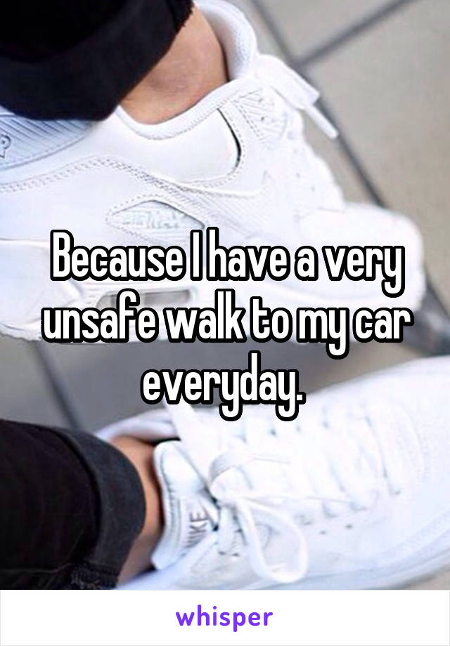 Because I have a very unsafe walk to my car everyday. 