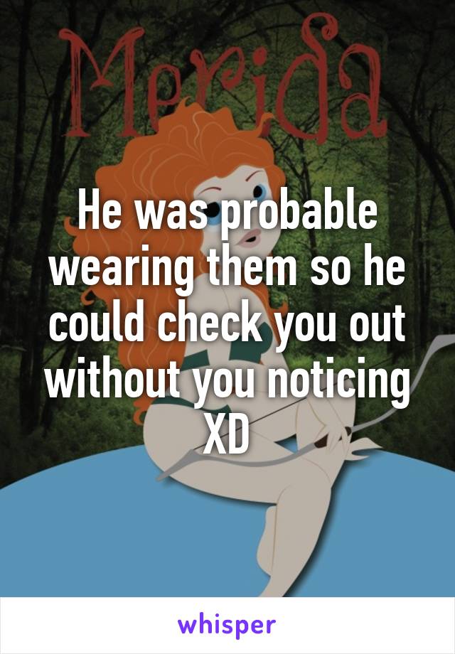 He was probable wearing them so he could check you out without you noticing XD