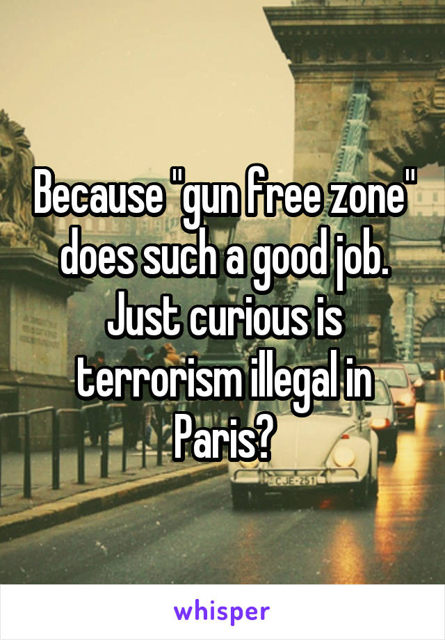 Because "gun free zone" does such a good job.
Just curious is terrorism illegal in Paris?