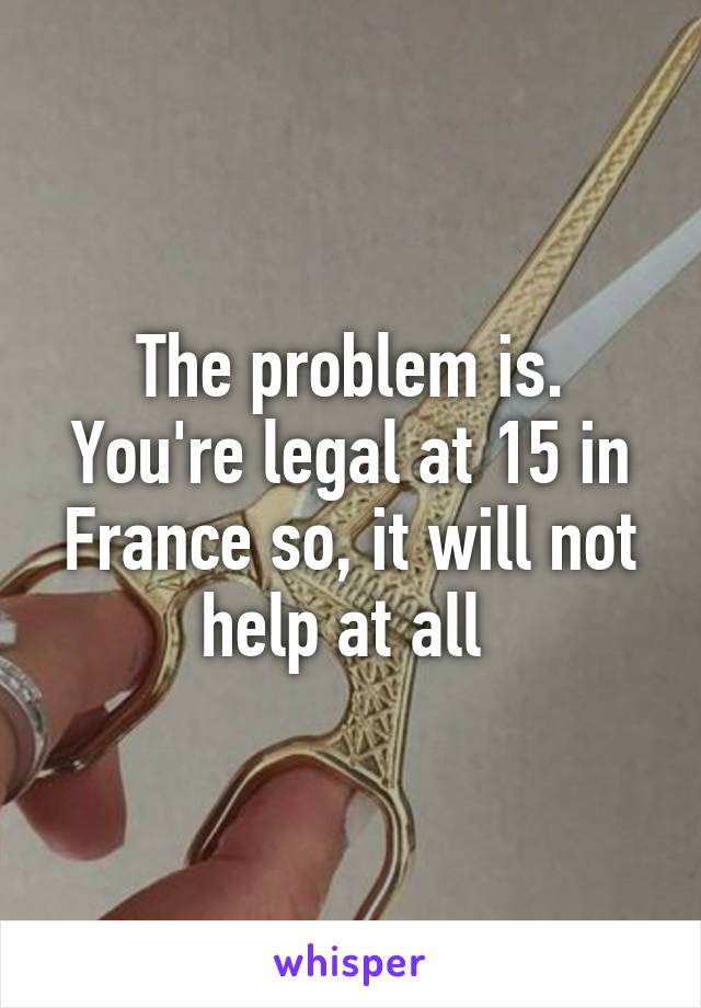 The problem is. You're legal at 15 in France so, it will not help at all 