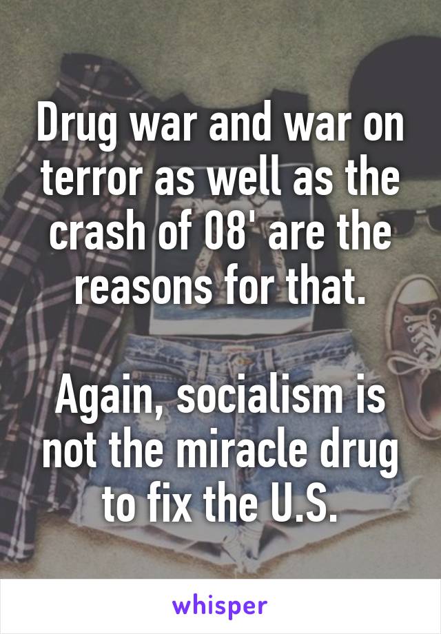Drug war and war on terror as well as the crash of 08' are the reasons for that.

Again, socialism is not the miracle drug to fix the U.S.