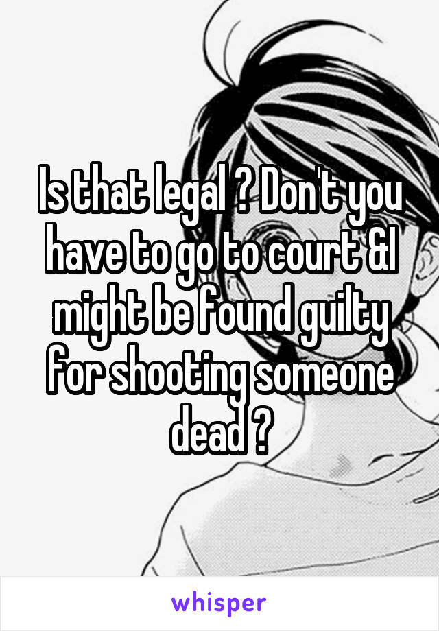 Is that legal ? Don't you have to go to court &I might be found guilty for shooting someone dead ?