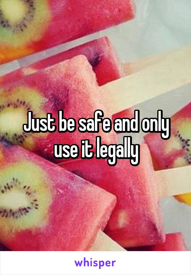 Just be safe and only use it legally