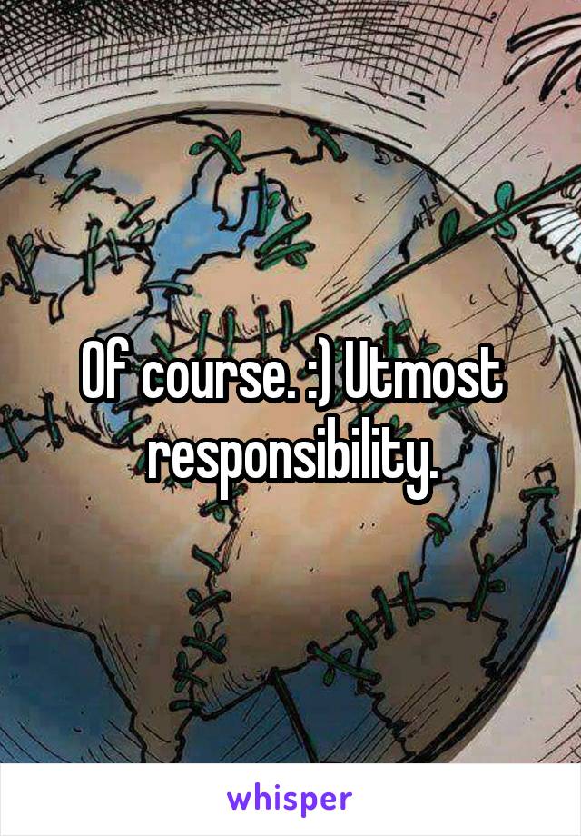 Of course. :) Utmost responsibility.