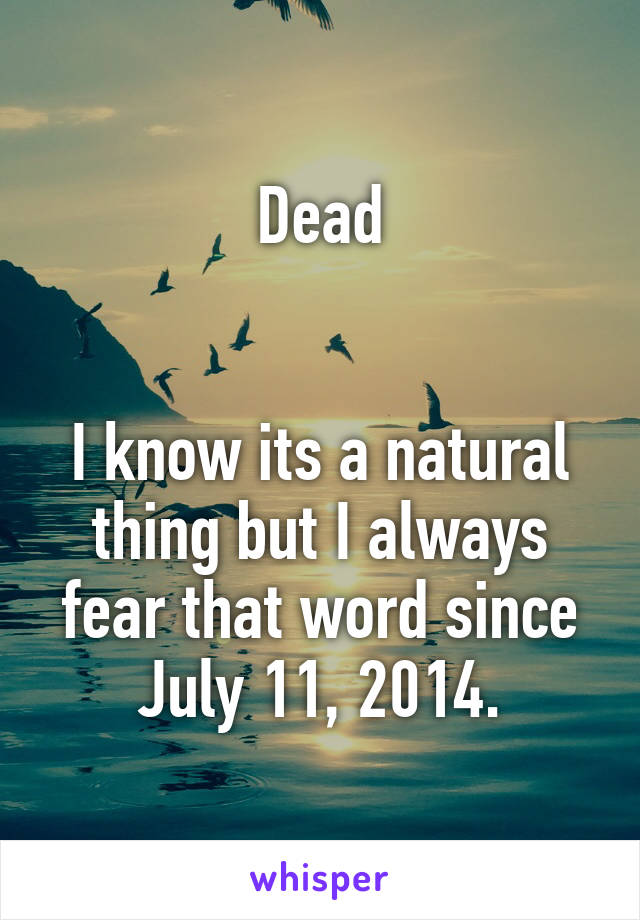 Dead


I know its a natural thing but I always fear that word since July 11, 2014.