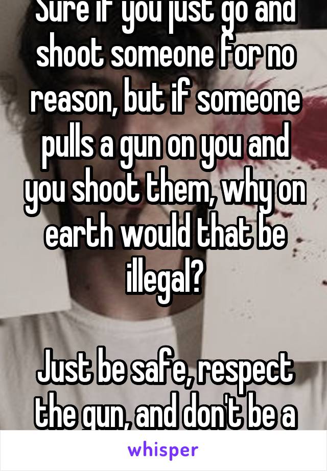 Sure if you just go and shoot someone for no reason, but if someone pulls a gun on you and you shoot them, why on earth would that be illegal?

Just be safe, respect the gun, and don't be a victim.