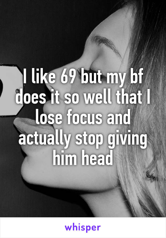I like 69 but my bf does it so well that I lose focus and actually stop giving him head