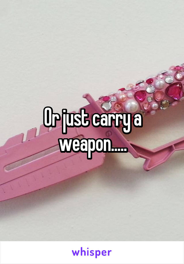 Or just carry a weapon.....