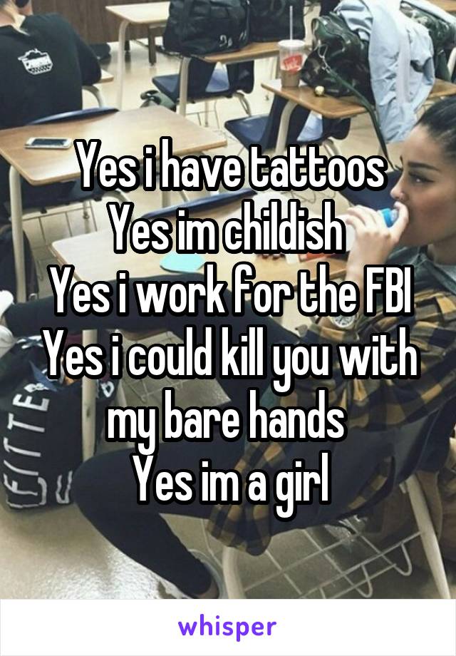 Yes i have tattoos
Yes im childish 
Yes i work for the FBI
Yes i could kill you with my bare hands 
Yes im a girl