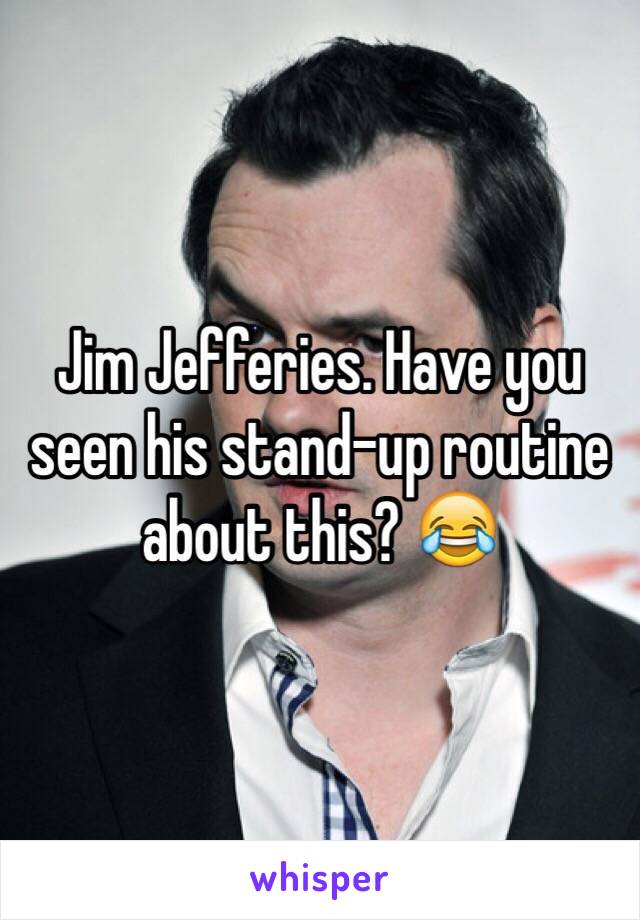 Jim Jefferies. Have you seen his stand-up routine about this? 😂