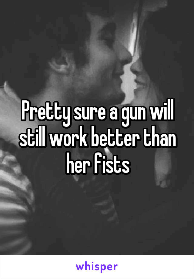 Pretty sure a gun will still work better than her fists