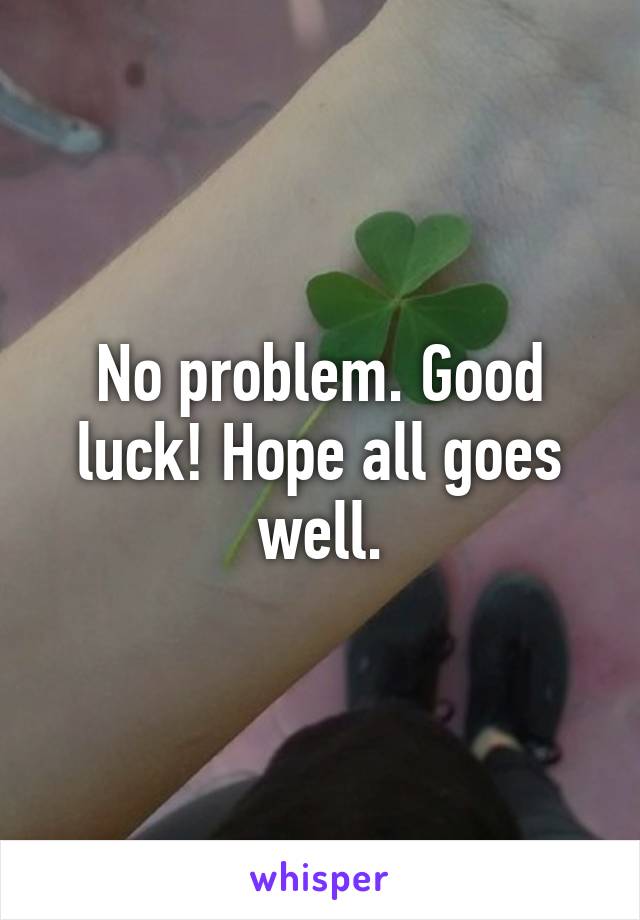 No problem. Good luck! Hope all goes well.