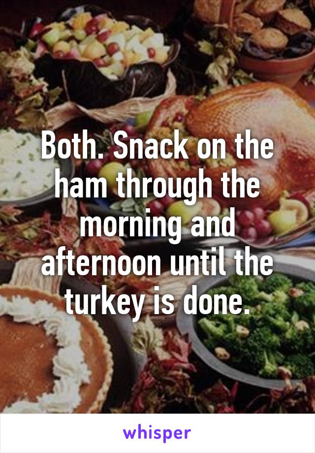Both. Snack on the ham through the morning and afternoon until the turkey is done.