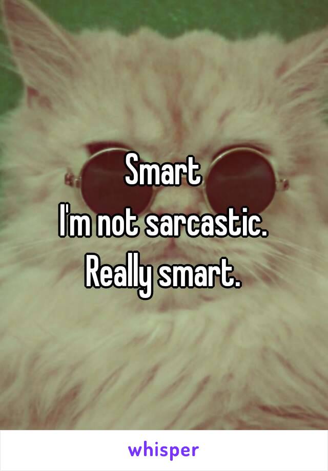 Smart
I'm not sarcastic.
Really smart.