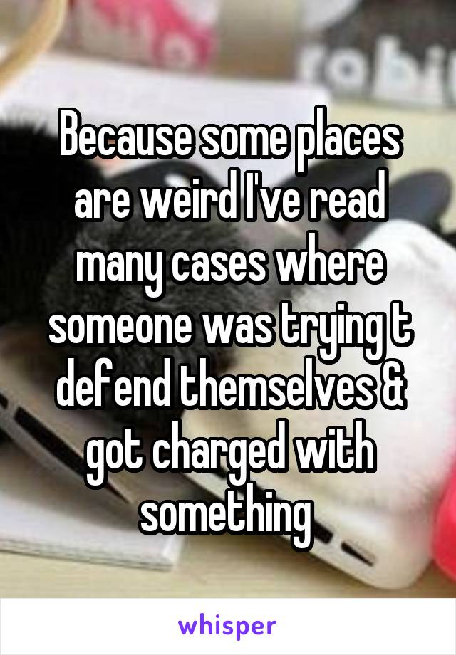 Because some places are weird I've read many cases where someone was trying t defend themselves & got charged with something 