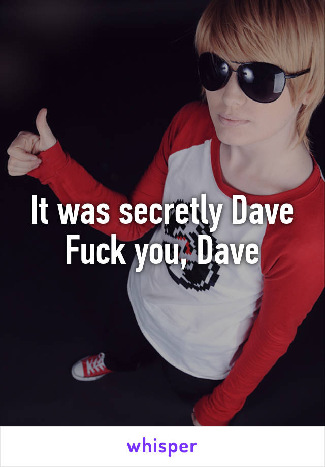 It was secretly Dave
Fuck you, Dave