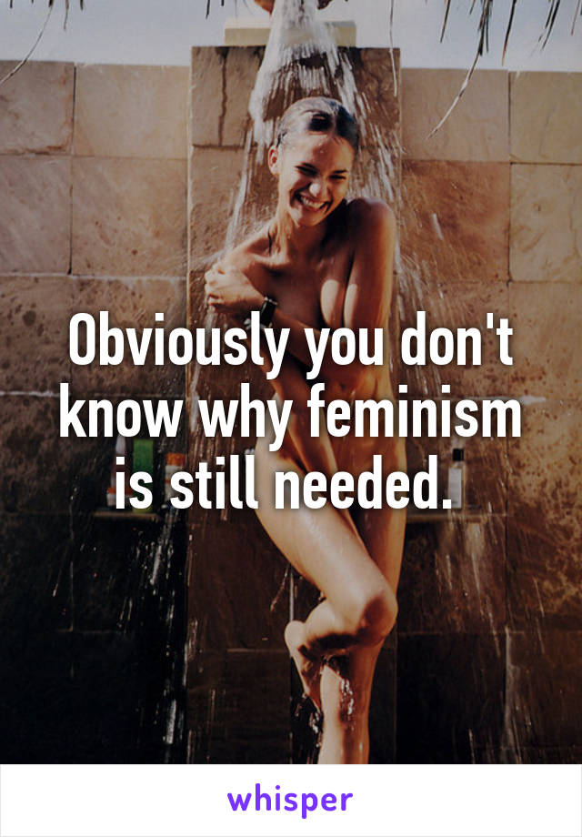 Obviously you don't know why feminism is still needed. 