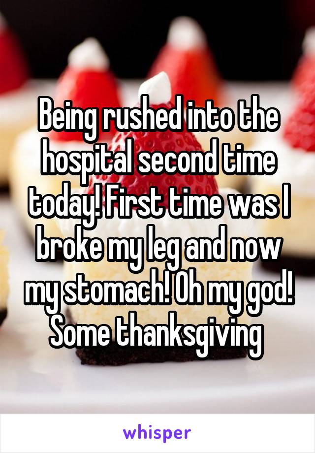 Being rushed into the hospital second time today! First time was I broke my leg and now my stomach! Oh my god! Some thanksgiving 