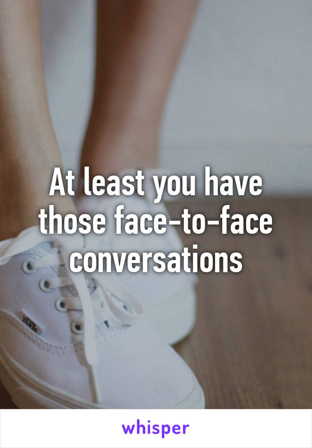 At least you have those face-to-face conversations