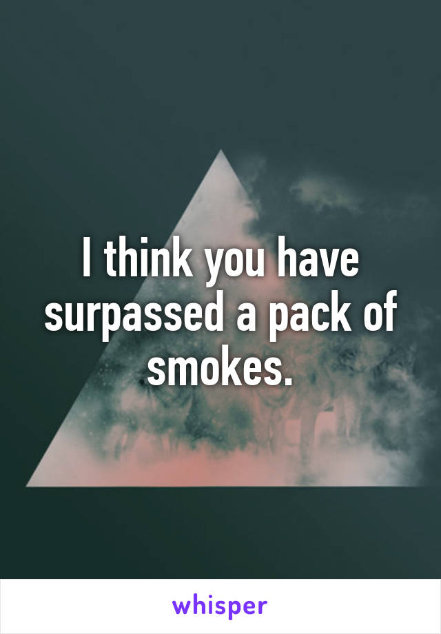 I think you have surpassed a pack of smokes.