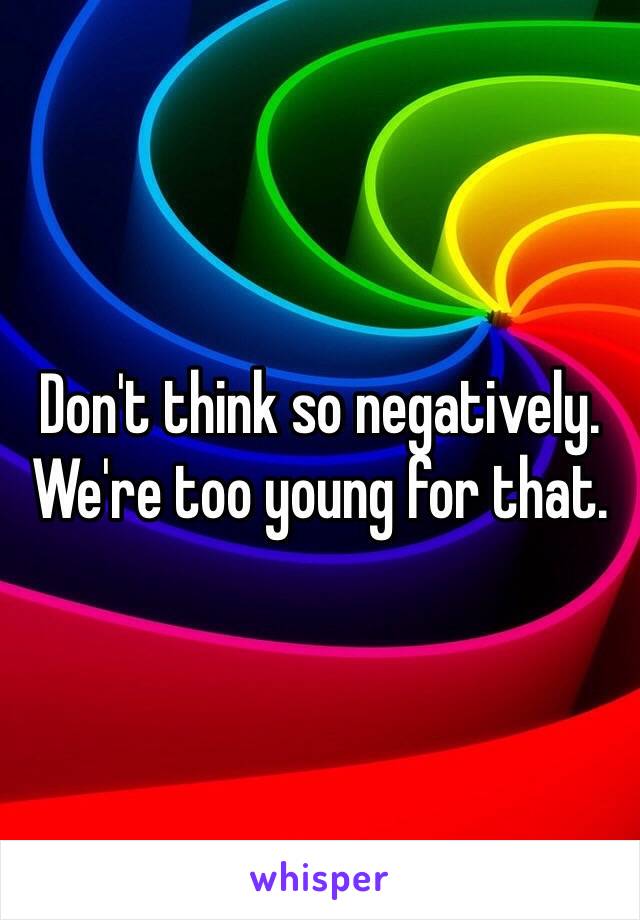 Don't think so negatively. We're too young for that. 