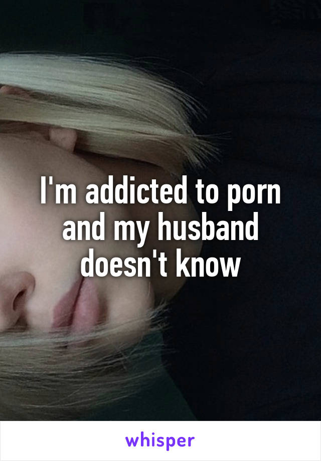 I'm addicted to porn and my husband doesn't know