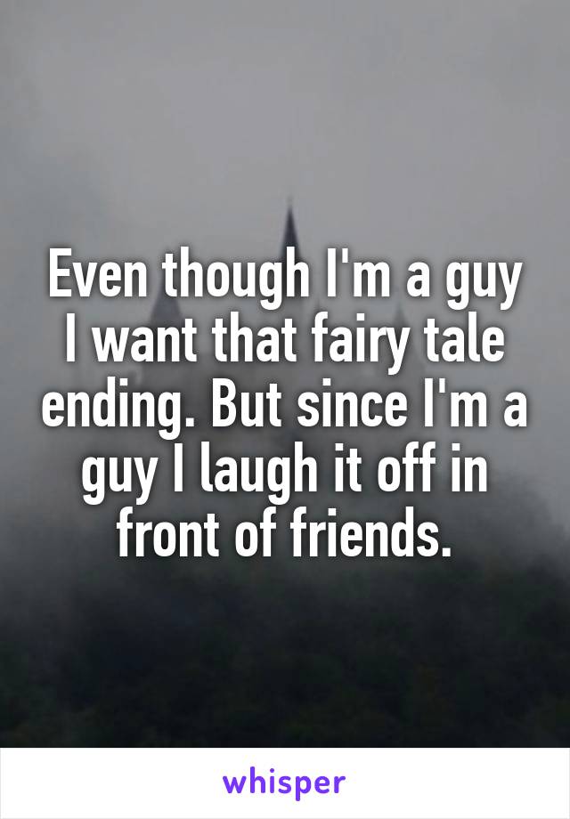 Even though I'm a guy I want that fairy tale ending. But since I'm a guy I laugh it off in front of friends.