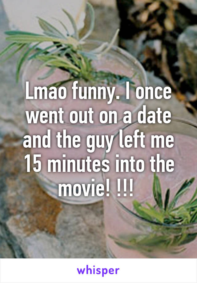 Lmao funny. I once went out on a date and the guy left me 15 minutes into the movie! !!! 