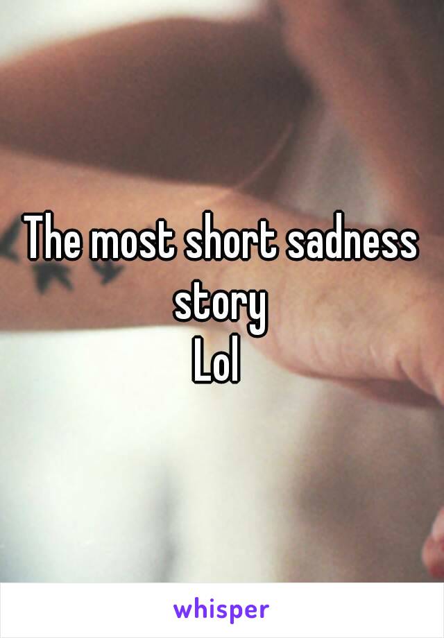 The most short sadness story 
Lol 