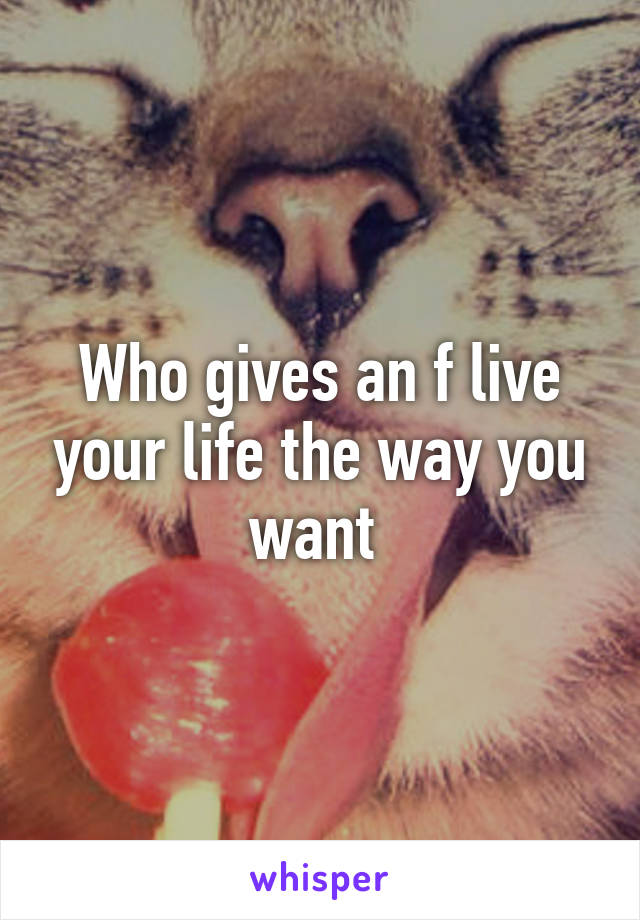 Who gives an f live your life the way you want 