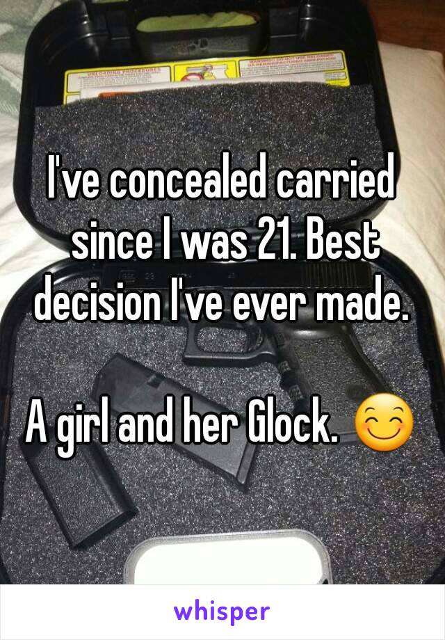 I've concealed carried since I was 21. Best decision I've ever made. 

A girl and her Glock. 😊