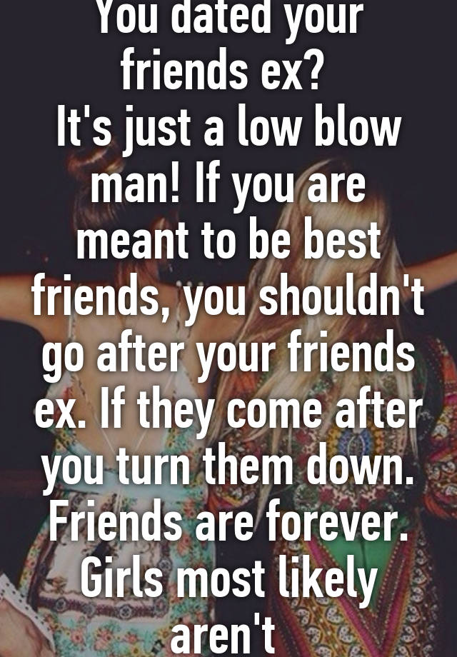 You Dated Your Friends Ex Its Just A Low Blow Man If You Are Meant To Be Best Friends You 