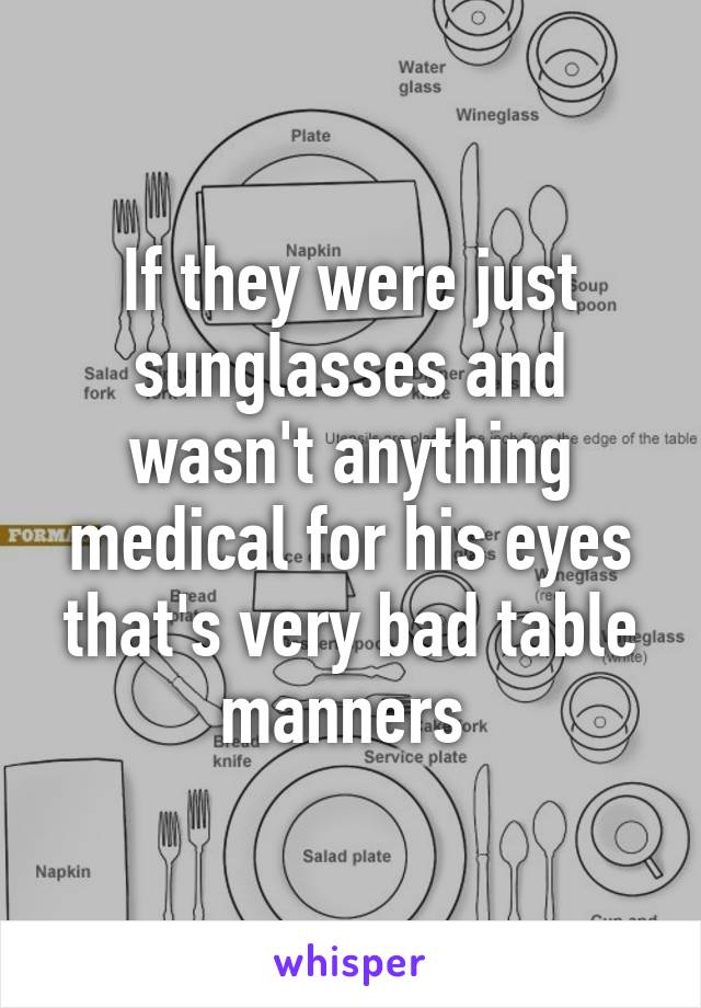 If they were just sunglasses and wasn't anything medical for his eyes that's very bad table manners 