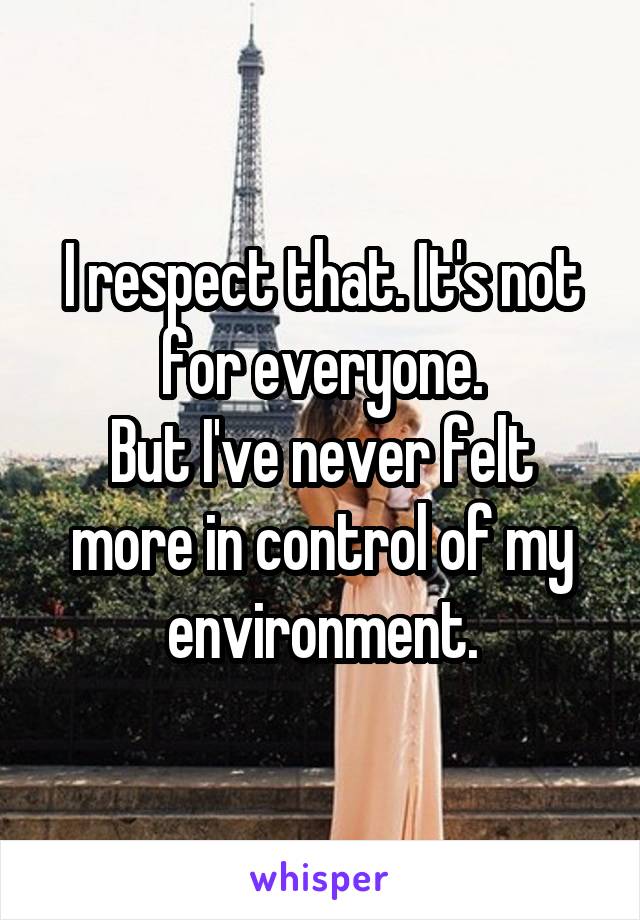 I respect that. It's not for everyone.
But I've never felt more in control of my environment.