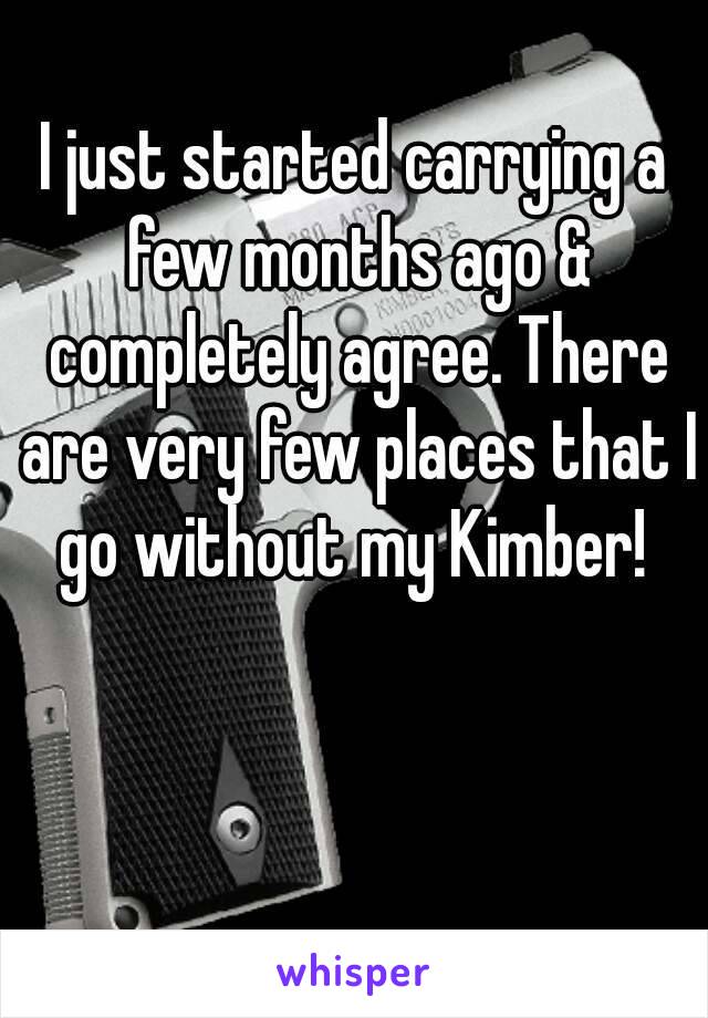 I just started carrying a few months ago & completely agree. There are very few places that I go without my Kimber! 