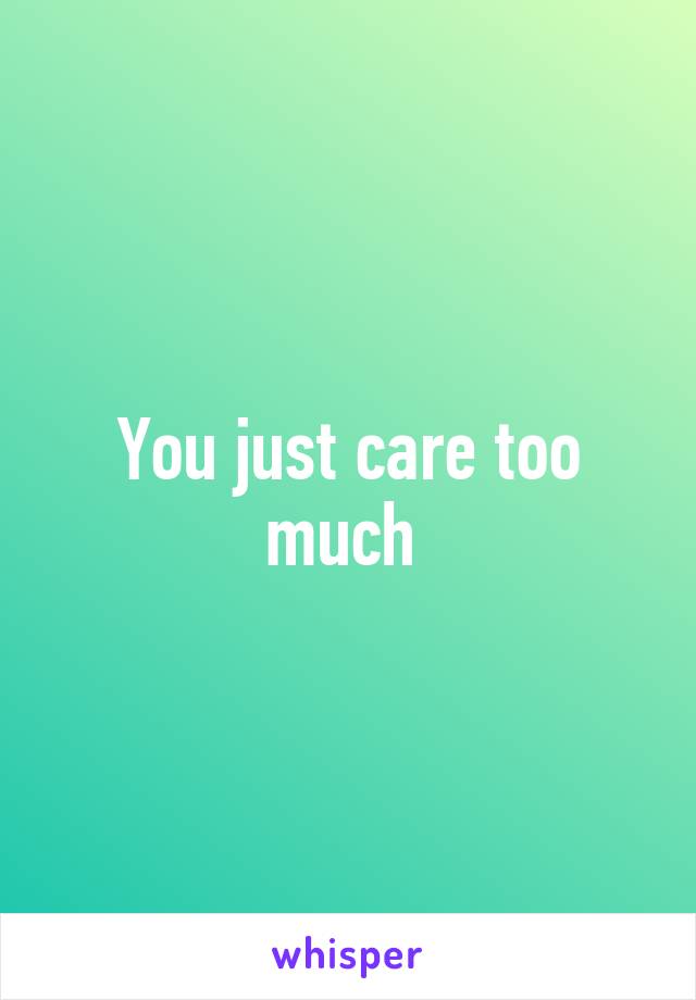You just care too much 