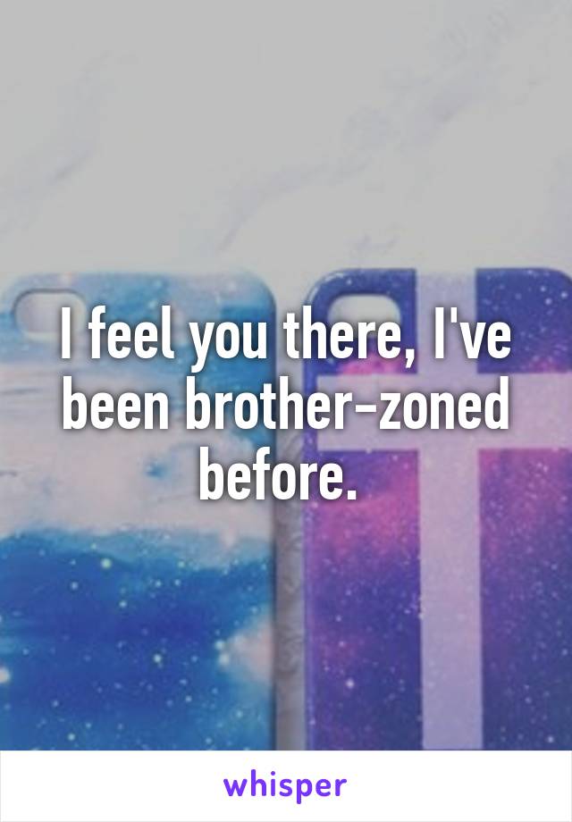 I feel you there, I've been brother-zoned before. 