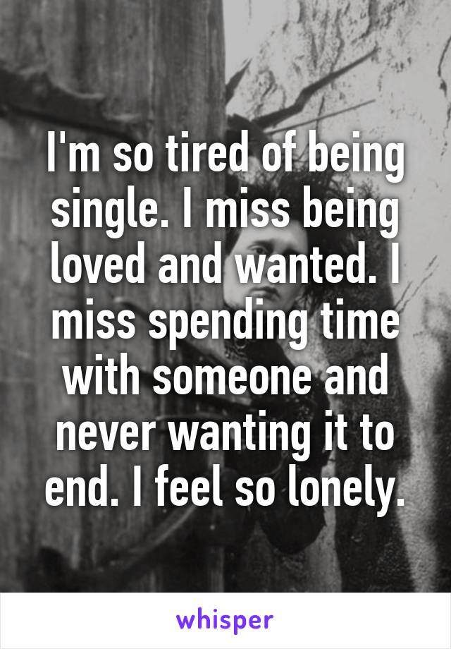 I'm so tired of being single. I miss being loved and wanted. I miss spending time with someone and never wanting it to end. I feel so lonely.