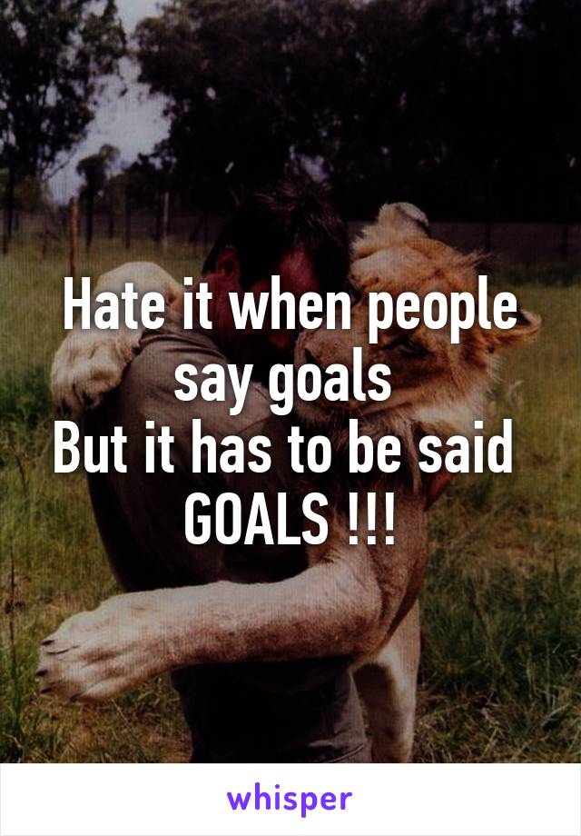 Hate it when people say goals 
But it has to be said 
GOALS !!!