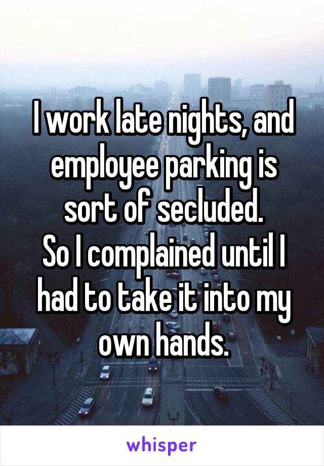 I work late nights, and employee parking is sort of secluded.
So I complained until I had to take it into my own hands.