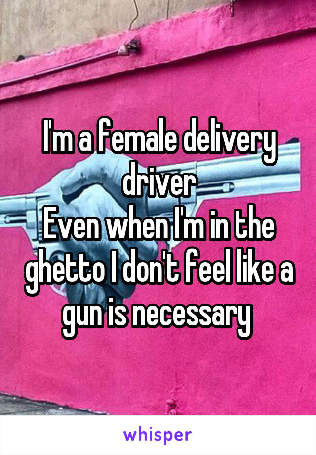 I'm a female delivery driver
Even when I'm in the ghetto I don't feel like a gun is necessary 