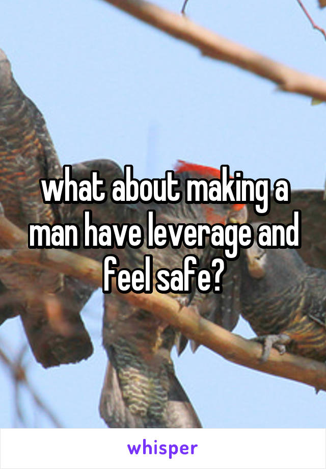 what about making a man have leverage and feel safe?