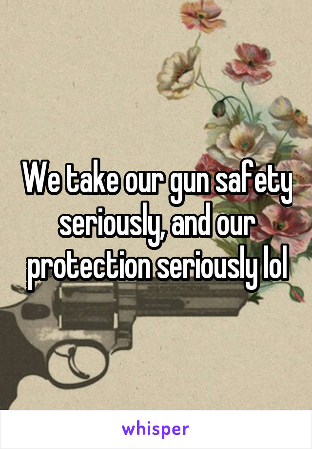 We take our gun safety seriously, and our protection seriously lol