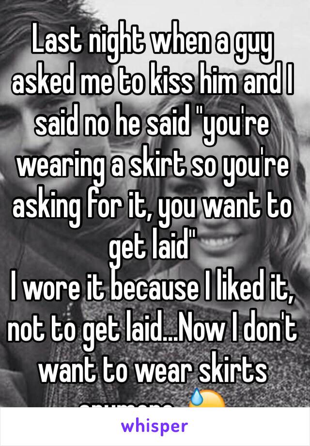 Last night when a guy asked me to kiss him and I said no he said "you're wearing a skirt so you're asking for it, you want to get laid"
I wore it because I liked it, not to get laid...Now I don't want to wear skirts anymore. 😓